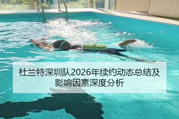 杜兰特深圳队2026年续约动态总结及影响因素深度分析