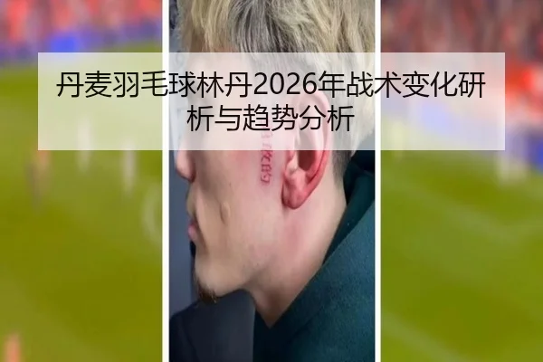 丹麦羽毛球林丹2026年战术变化研析与趋势分析