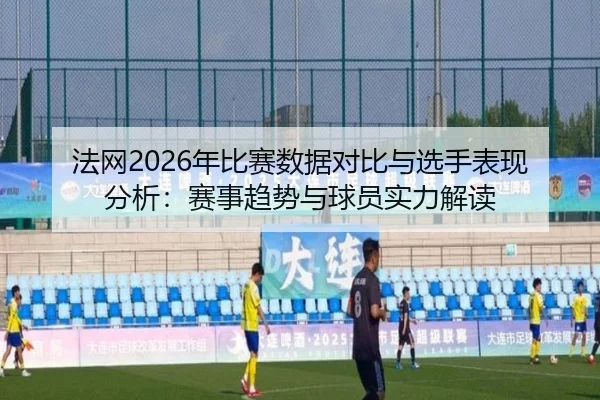 fa-wang-nian-bi-sai-shu-ju-dui-bi-yu-xuan-shou-biao-xian-fen-xi-sai-shi-qu-shi-yu-qiu-yuan-shi-li-jie-du-1-325.jpg