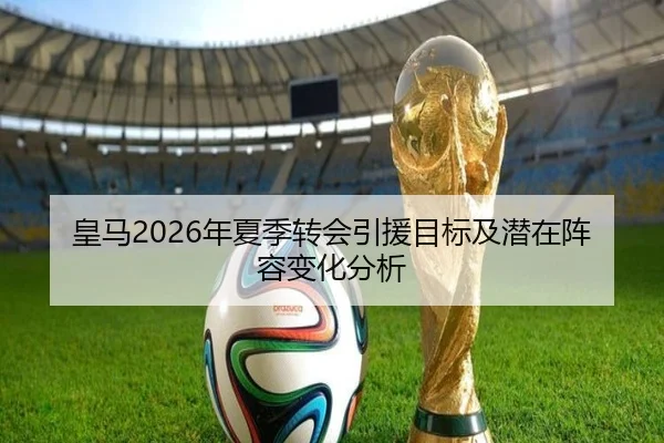 皇马2026年夏季转会引援目标及潜在阵容变化分析