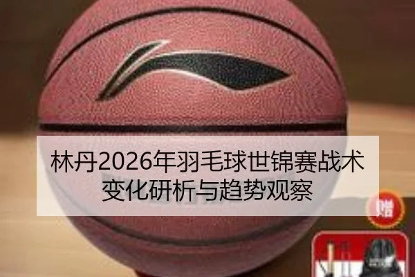 林丹2026年羽毛球世锦赛战术变化研析与趋势观察