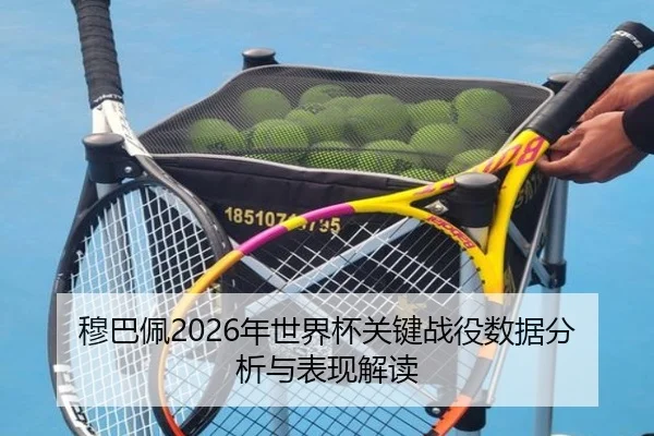 穆巴佩2026年世界杯关键战役数据分析与表现解读
