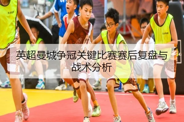 英超曼城争冠关键比赛赛后复盘与战术分析