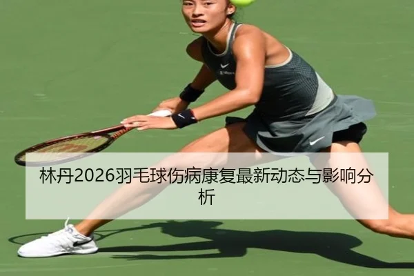 林丹2026羽毛球伤病康复最新动态与影响分析