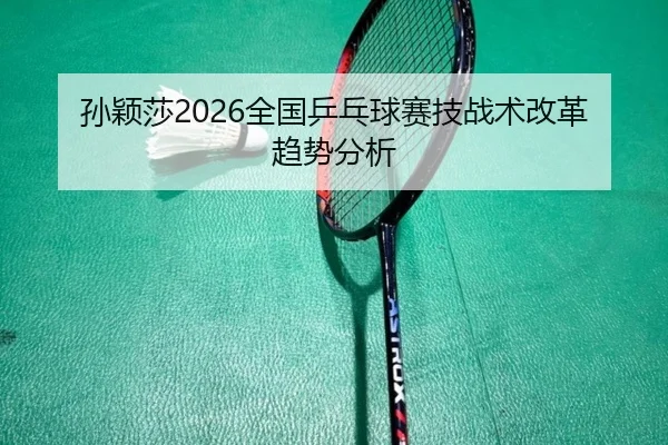孙颖莎2026全国乒乓球赛技战术改革趋势分析
