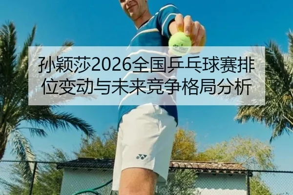 孙颖莎2026全国乒乓球赛排位变动与未来竞争格局分析