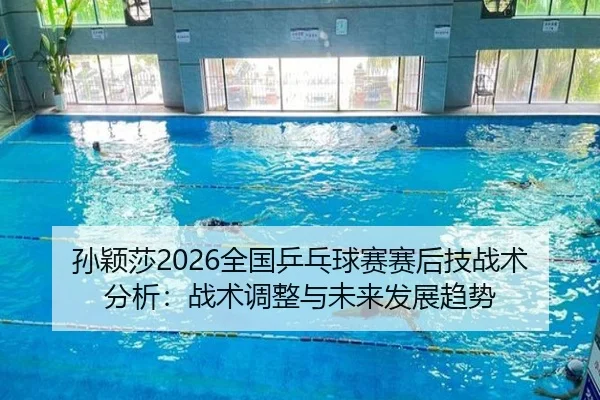 孙颖莎2026全国乒乓球赛赛后技战术分析：战术调整与未来发展趋势