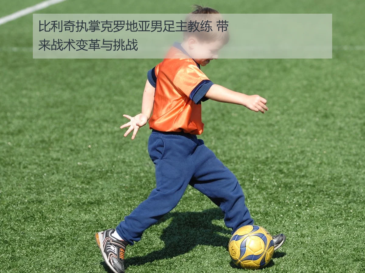 比利奇执掌克罗地亚男足主教练 带来战术变革与挑战